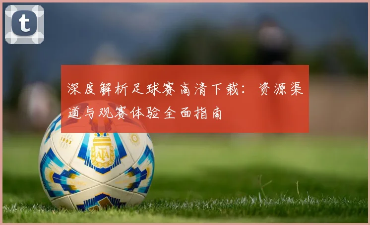 深度解析足球赛高清下载：资源渠道与观赛体验全面指南