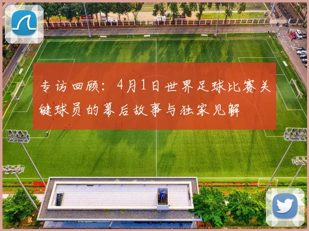 专访回顾：4月1日世界足球比赛关键球员的幕后故事与独家见解