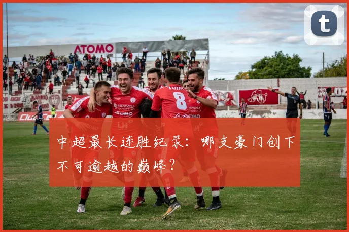 中超最长连胜纪录:哪支豪门创下不可逾越的巅峰?