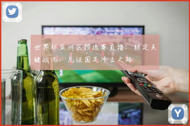 世界杯亚洲区预选赛直播：锁定关键战况，见证国足冲击之路
