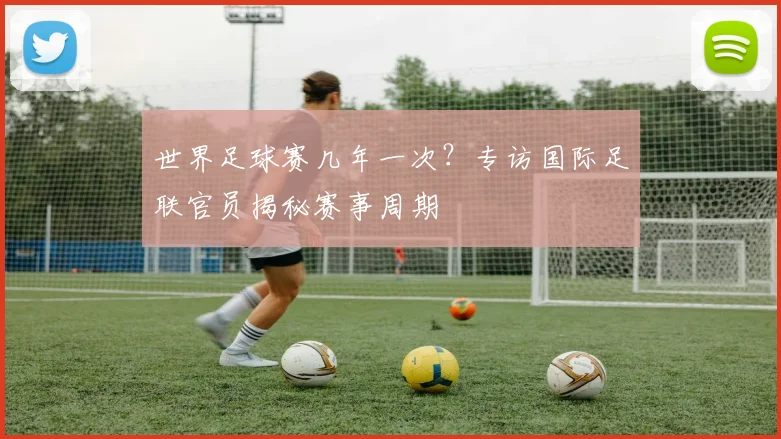 世界足球赛几年一次？专访国际足联官员揭秘赛事周期