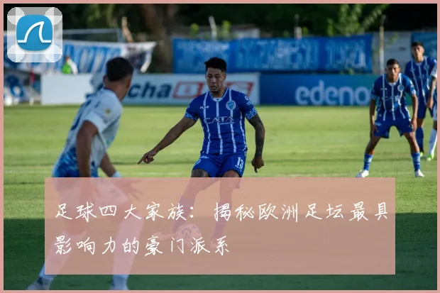 足球四大家族：揭秘欧洲足坛最具影响力的豪门派系