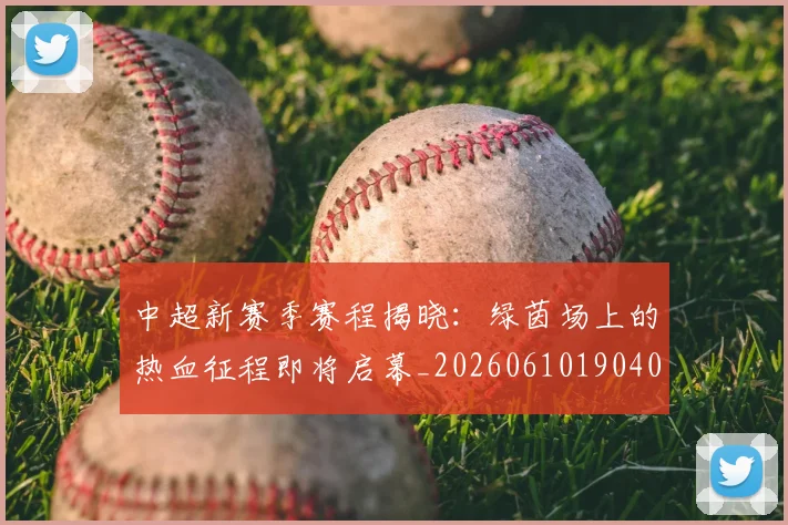 中超新赛季赛程揭晓:绿茵场上的热血征程即将启幕_20260610190401