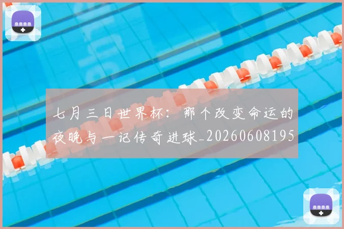 七月三日世界杯：那个改变命运的夜晚与一记传奇进球_20260608195248
