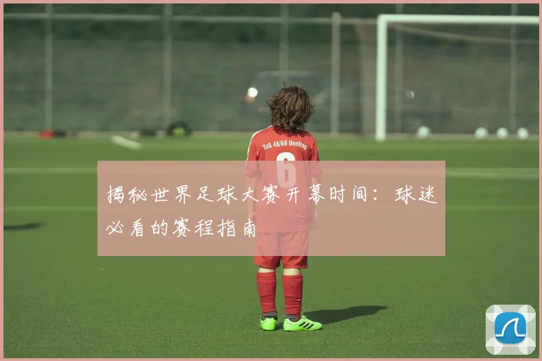 揭秘世界足球大赛开幕时间:球迷必看的赛程指南