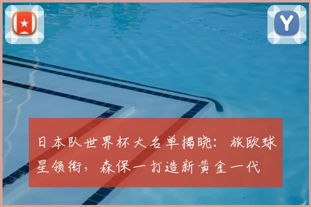 日本队世界杯大名单揭晓：旅欧球星领衔，森保一打造新黄金一代