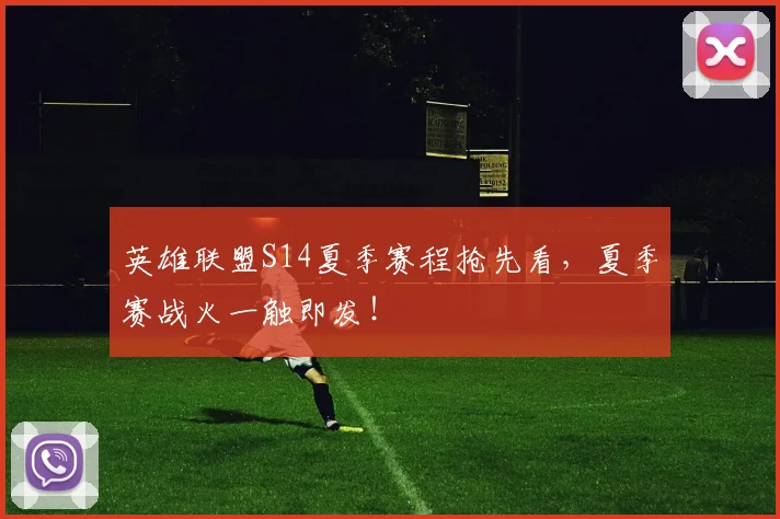 英雄联盟S14夏季赛程抢先看,夏季赛战火一触即发!