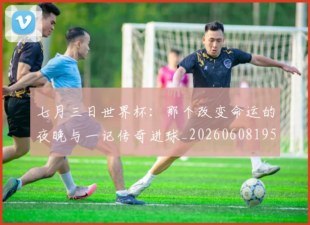 七月三日世界杯:那个改变命运的夜晚与一记传奇进球_20260608195248