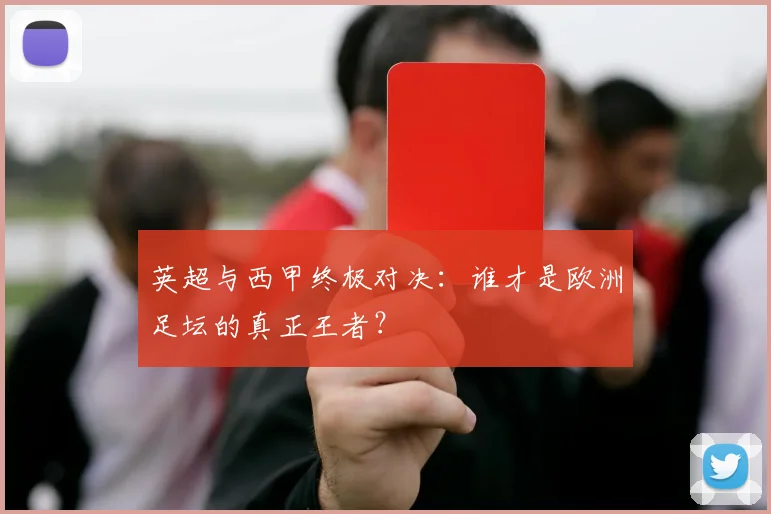 英超与西甲终极对决:谁才是欧洲足坛的真正王者?