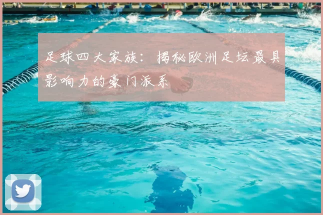 足球四大家族：揭秘欧洲足坛最具影响力的豪门派系