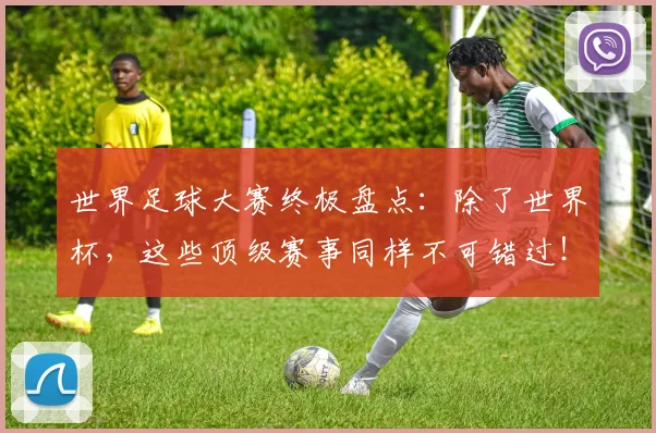 世界足球大赛终极盘点：除了世界杯，这些顶级赛事同样不可错过！_20260609201419