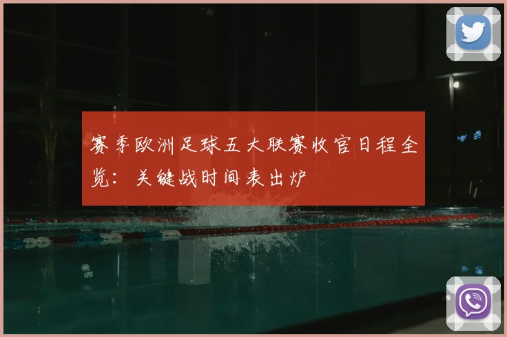 赛季欧洲足球五大联赛收官日程全览：关键战时间表出炉