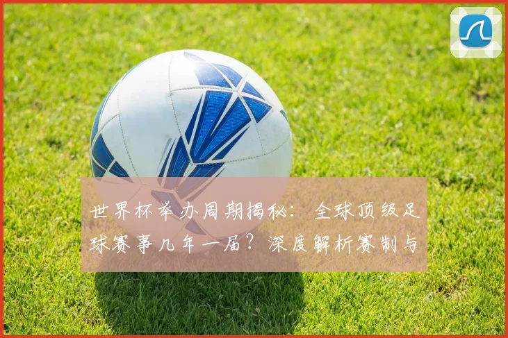 世界杯举办周期揭秘:全球顶级足球赛事几年一届?深度解析赛制与历史沿革
