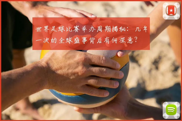 世界足球比赛举办周期揭秘：几年一次的全球盛事背后有何深意？