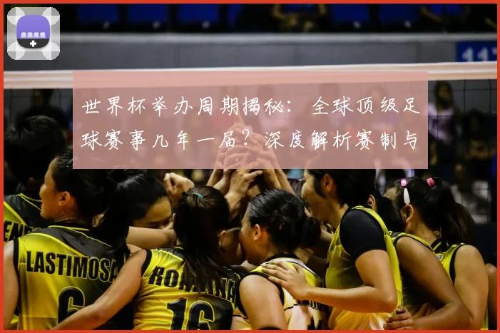 世界杯举办周期揭秘：全球顶级足球赛事几年一届？深度解析赛制与历史沿革