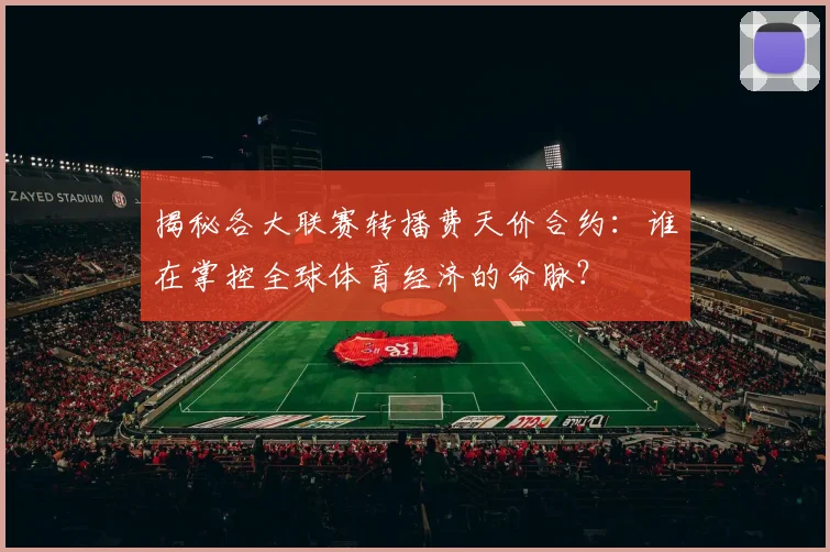 揭秘各大联赛转播费天价合约:谁在掌控全球体育经济的命脉?