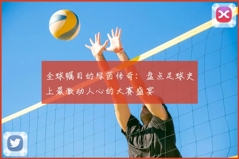 全球瞩目的绿茵传奇：盘点足球史上最激动人心的大赛盛宴