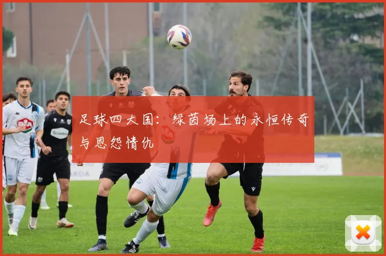 足球四大国:绿茵场上的永恒传奇与恩怨情仇