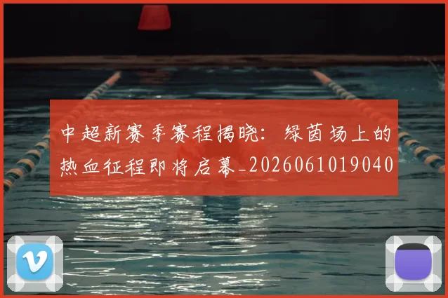 中超新赛季赛程揭晓：绿茵场上的热血征程即将启幕_20260610190401