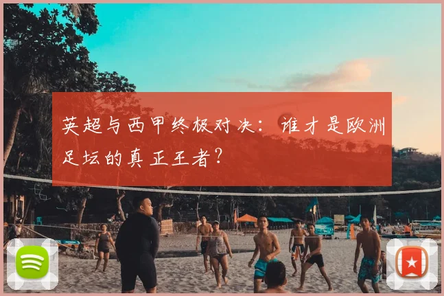 英超与西甲终极对决：谁才是欧洲足坛的真正王者？