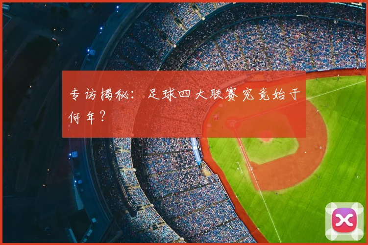专访揭秘：足球四大联赛究竟始于何年？