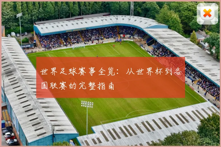 世界足球赛事全览:从世界杯到各国联赛的完整指南