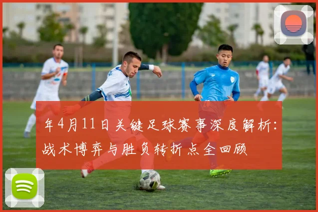 年4月11日关键足球赛事深度解析：战术博弈与胜负转折点全回顾