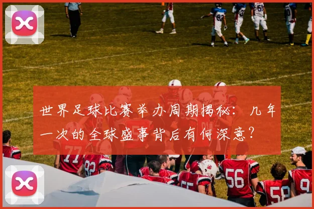 世界足球比赛举办周期揭秘：几年一次的全球盛事背后有何深意？