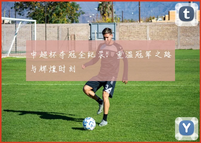 中超杯夺冠全纪录：重温冠军之路与辉煌时刻