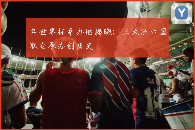 年世界杯举办地揭晓：三大洲六国联合承办创历史