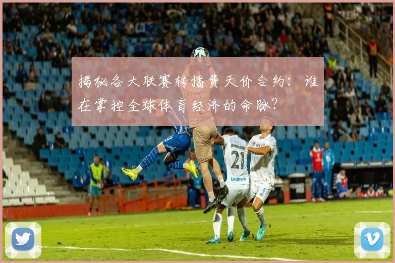 揭秘各大联赛转播费天价合约：谁在掌控全球体育经济的命脉？