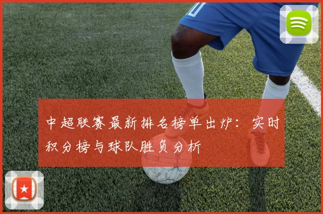 中超联赛最新排名榜单出炉：实时积分榜与球队胜负分析